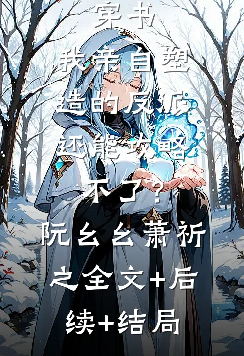 穿书：我亲自塑造的反派，还能攻略不了？阮幺幺萧祈之:全文+后续+结局
