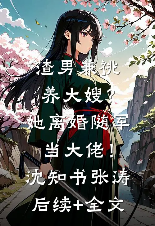 渣男兼祧养大嫂？她离婚随军当大佬！沈知书张涛后续+全文