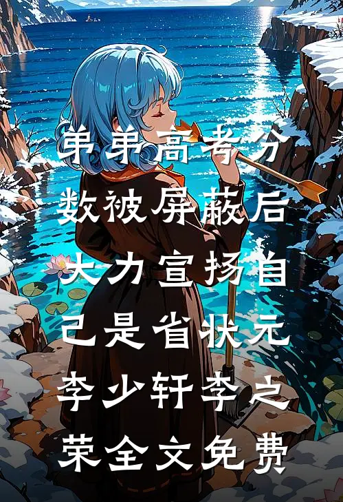 弟弟高考分数被屏蔽后，大力宣扬自己是省状元李少轩李之荣全文免费