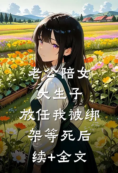 老公陪女大生子，放任我被绑架等死后续+全文