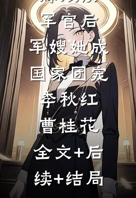 嫁残疾军官后，军嫂她成国家团宠李秋红曹桂花:全文+后续+结局