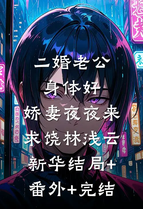 二婚老公身体好，娇妻夜夜来求饶林浅云新华结局+番外+完结