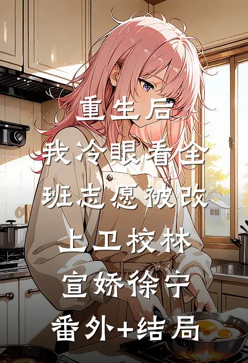 重生后，我冷眼看全班志愿被改上卫校林宣娇徐宁:(番外)+(结局)
