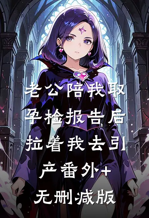 老公陪我取孕检报告后，拉着我去引产番外+无删减版
