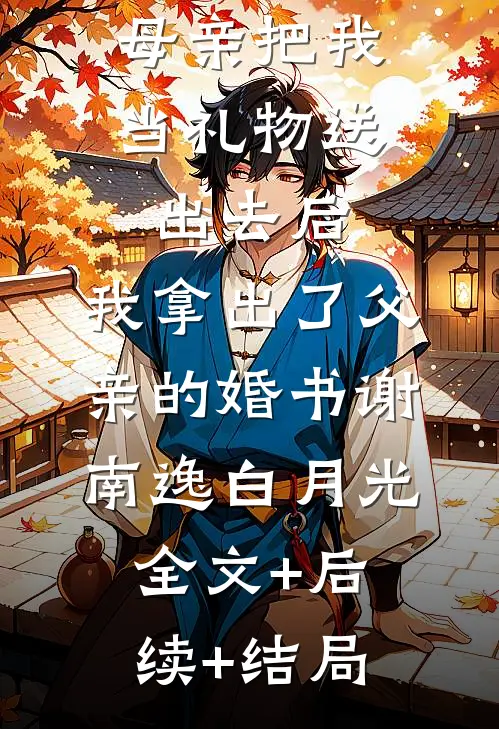 母亲把我当礼物送出去后，我拿出了父亲的婚书谢南逸白月光全文+后续+结局