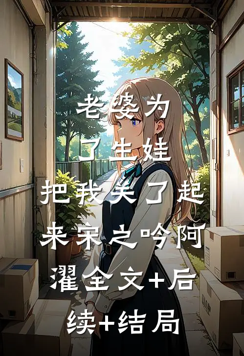 老婆为了生娃，把我关了起来宋之吟阿濯全文+后续+结局