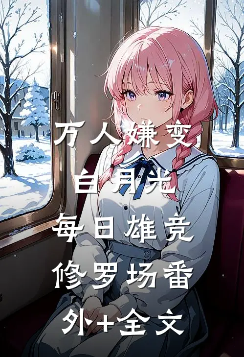 万人嫌变白月光，每日雄竞修罗场(番外)+(全文)