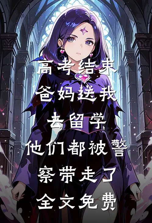 高考结束爸妈送我去留学，他们都被警察带走了全文免费