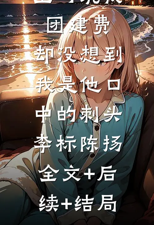 上司坑我团建费，却没想到我是他口中的刺头李标陈扬:全文+后续+结局