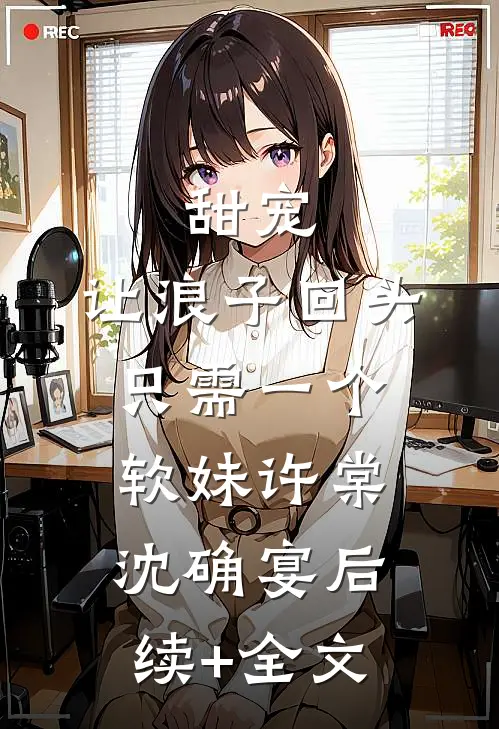 甜宠：让浪子回头，只需一个软妹许棠沈确宴后续+全文