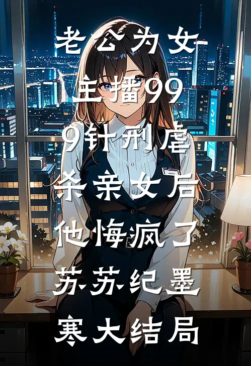 老公为女主播999针刑虐杀亲女后，他悔疯了苏苏纪墨寒大结局
