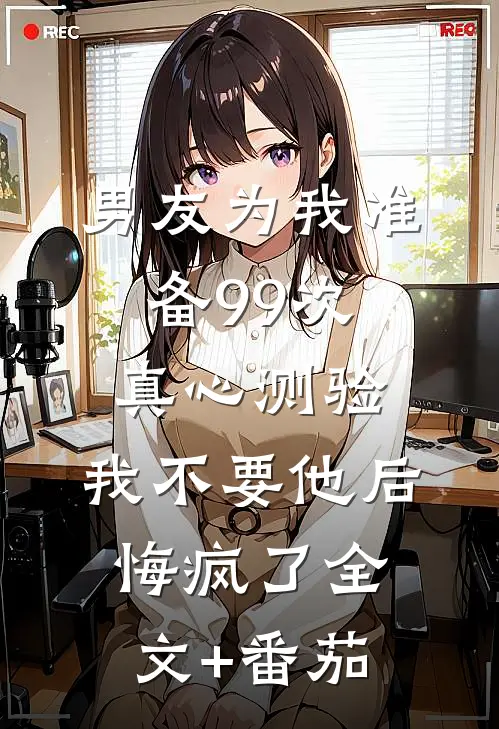 男友为我准备99次真心测验，我不要他后悔疯了全文+番茄