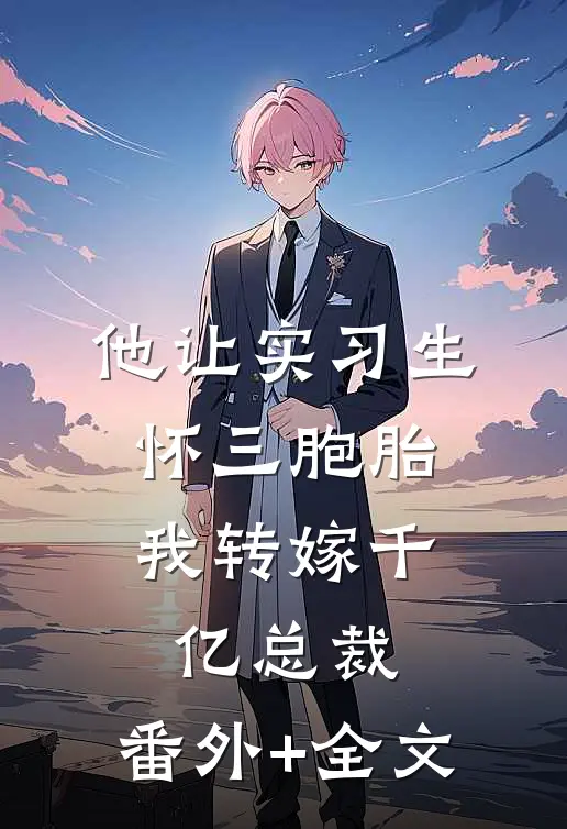 他让实习生怀三胞胎，我转嫁千亿总裁:(番外)+(全文)