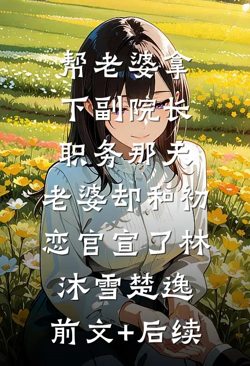 帮老婆拿下副院长职务那天，老婆却和初恋官宣了林沐雪楚逸:前文+后续