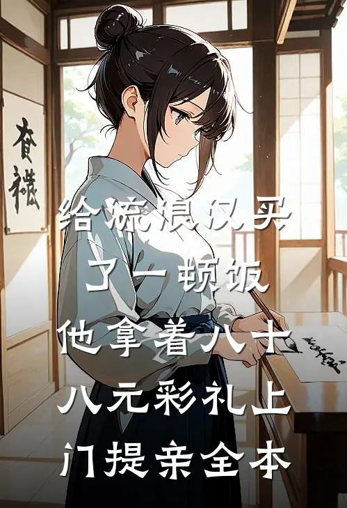 给流浪汉买了一顿饭，他拿着八十八元彩礼上门提亲全本
