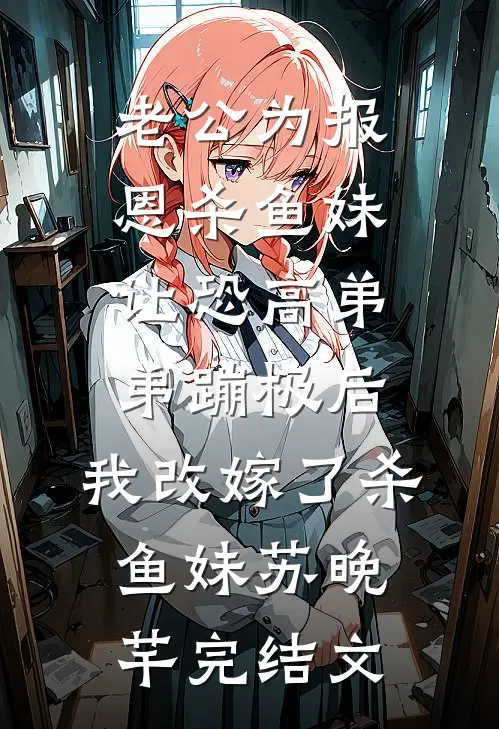老公为报恩杀鱼妹让恐高弟弟蹦极后，我改嫁了杀鱼妹苏晚芊完结文