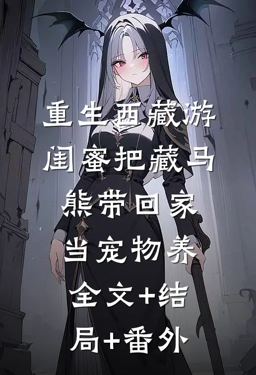 重生西藏游，闺蜜把藏马熊带回家当宠物养全文+结局+番外