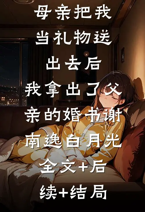 母亲把我当礼物送出去后，我拿出了父亲的婚书谢南逸白月光:全文+后续+结局