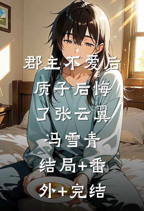 郡主不爱后，质子后悔了张云翼冯雪青:结局+番外+完结