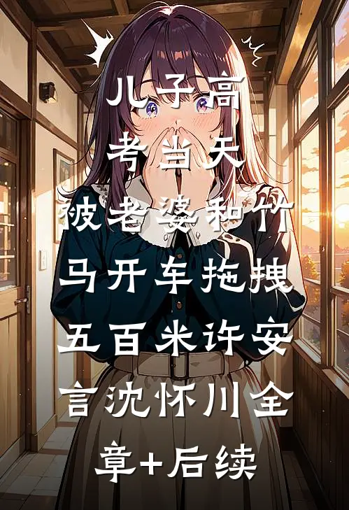 儿子高考当天，被老婆和竹马开车拖拽五百米许安言沈怀川全章+后续