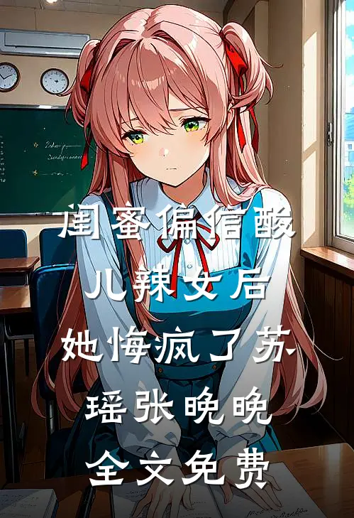 闺蜜偏信酸儿辣女后，她悔疯了苏瑶张晚晚全文免费