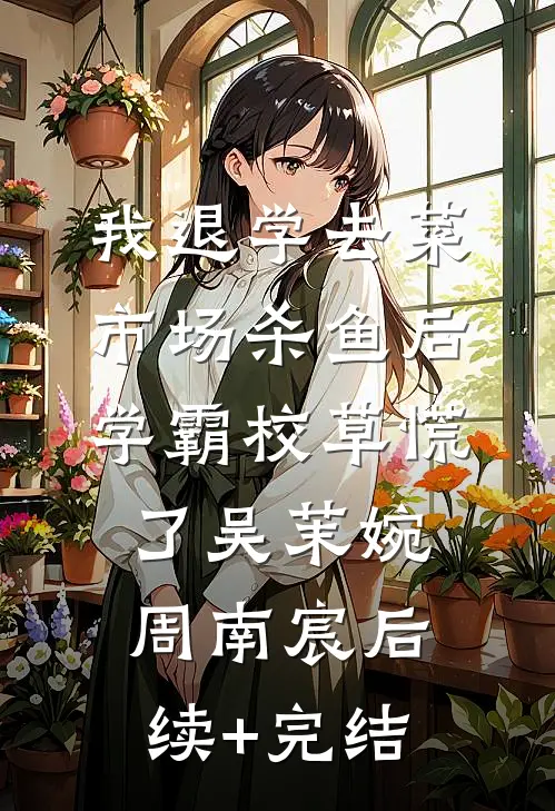 我退学去菜市场杀鱼后，学霸校草慌了吴茉婉周南宸后续+完结