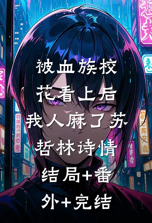 被血族校花看上后，我人麻了苏哲林诗情:结局+番外+完结