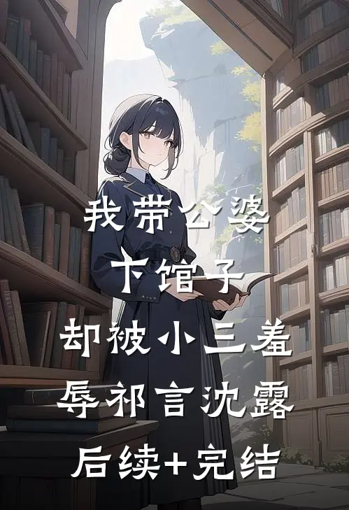 我带公婆下馆子，却被小三羞辱祁言沈露后续+完结