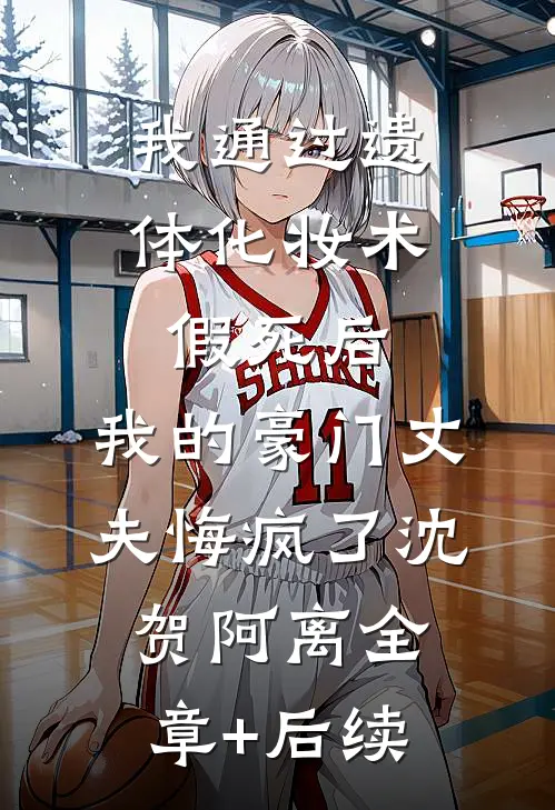 我通过遗体化妆术假死后，我的豪门丈夫悔疯了沈贺阿离全章+后续