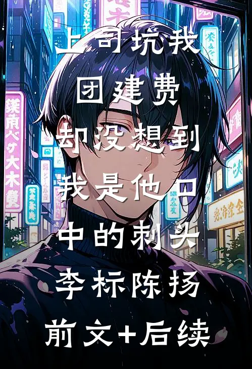 上司坑我团建费，却没想到我是他口中的刺头李标陈扬:前文+后续