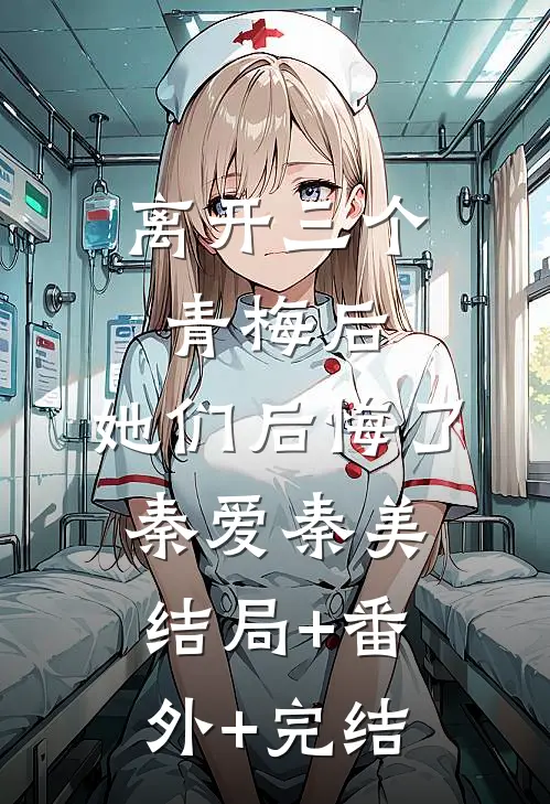 离开三个青梅后，她们后悔了秦爱秦美结局+番外+完结