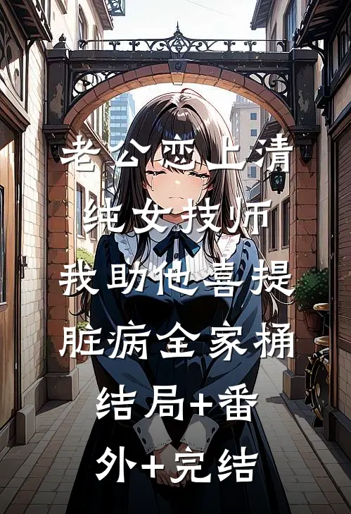 老公恋上清纯女技师，我助他喜提脏病“全家桶”结局+番外+完结