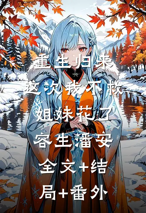 重生归来，这次我不救姐妹花了容生潘安全文+结局+番外