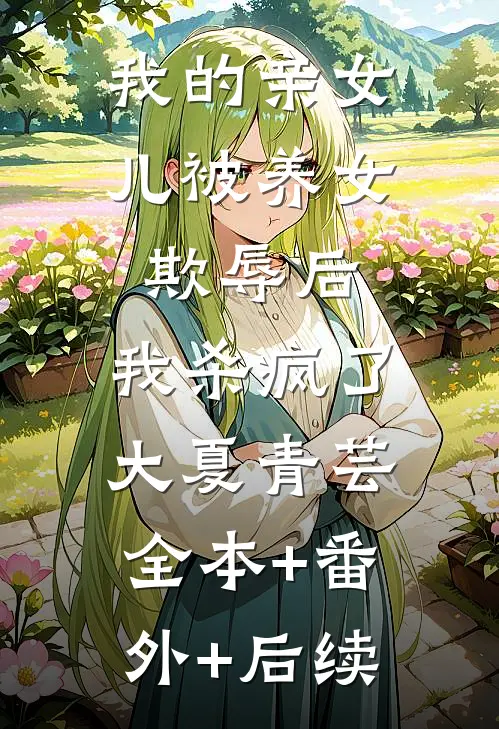 我的亲女儿被养女欺辱后，我杀疯了大夏青芸:全本+番外+后续
