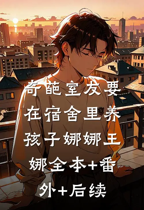 奇葩室友要在宿舍里养孩子娜娜王娜全本+番外+后续