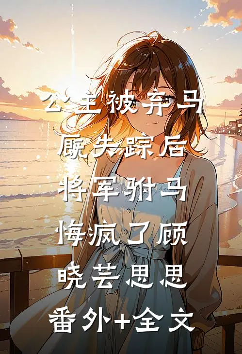 公主被弃马厩失踪后，将军驸马悔疯了顾晓芸思思:(番外)+(全文)