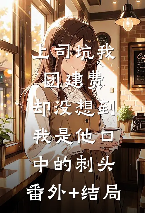 上司坑我团建费，却没想到我是他口中的刺头:(番外)+(结局)