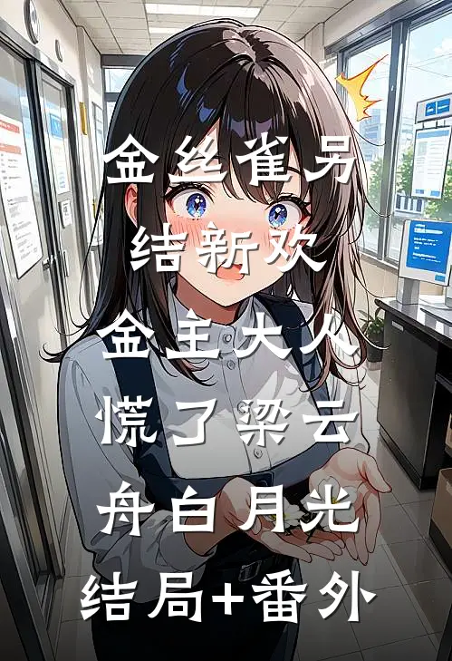 金丝雀另结新欢，金主大人慌了梁云舟白月光:结局+番外