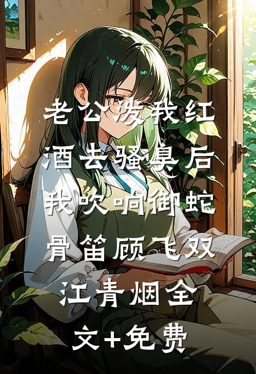 老公泼我红酒去骚臭后，我吹响御蛇骨笛顾飞双江青烟全文+免费
