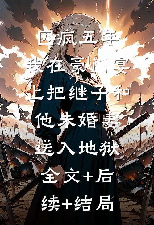 囚疯五年，我在豪门宴上把继子和他未婚妻送入地狱全文+后续+结局