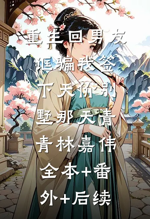 重生回男友诓骗我签下天价别墅那天青青林嘉伟:全本+番外+后续