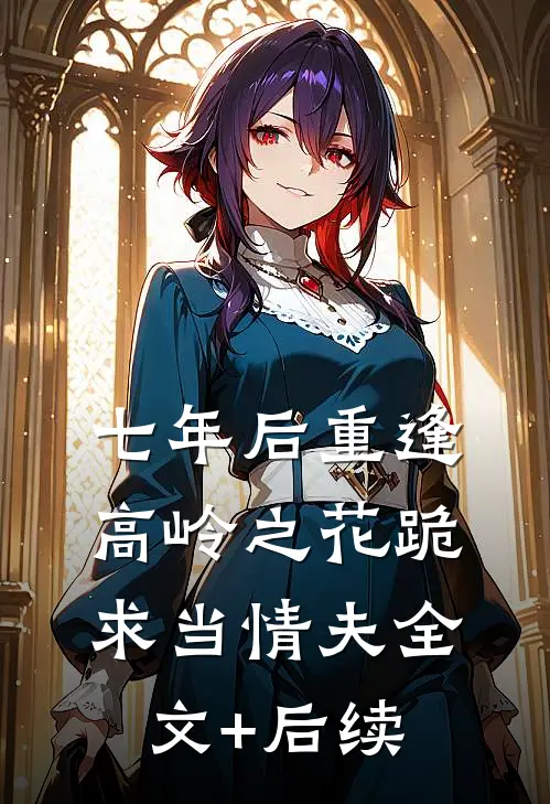 七年后重逢，高岭之花跪求当情夫全文+后续