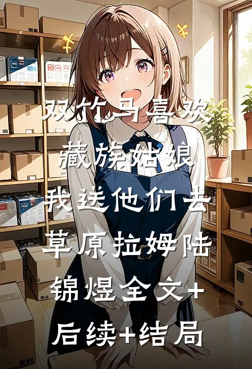 双竹马喜欢藏族姑娘，我送他们去草原拉姆陆锦煜全文+后续+结局