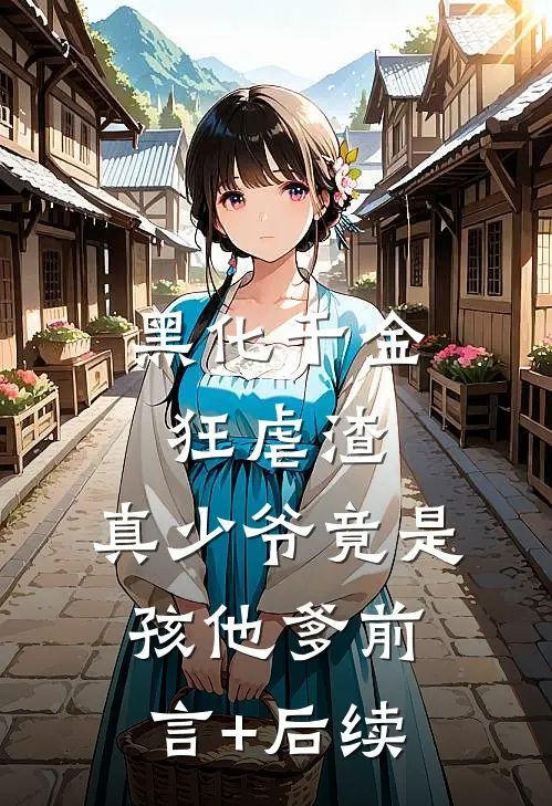 黑化千金狂虐渣，真少爷竟是孩他爹前言+后续