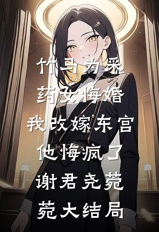 竹马为采药女悔婚，我改嫁东宫他悔疯了谢君尧菀菀大结局