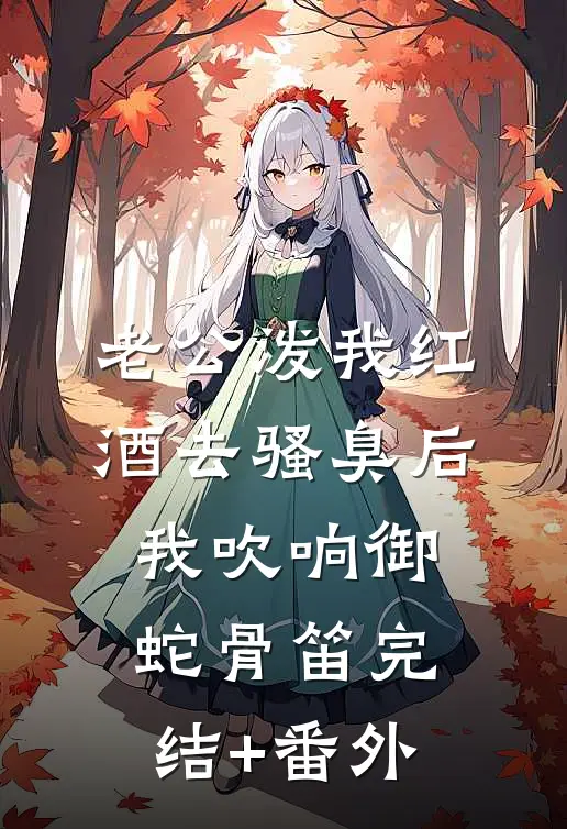 老公泼我红酒去骚臭后，我吹响御蛇骨笛完结+番外