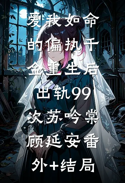 爱我如命的偏执千金重生后，出轨99次苏吟棠顾延安(番外)+(结局)