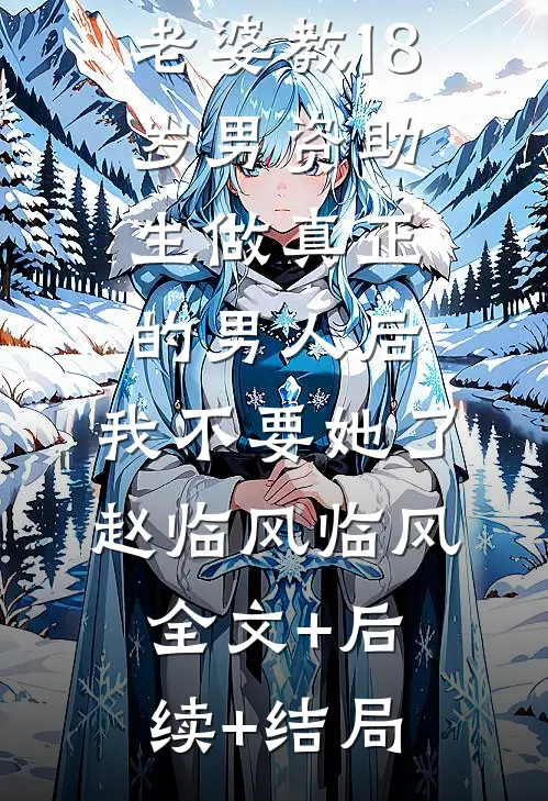 老婆教18岁男资助生做真正的男人后，我不要她了赵临风临风全文+后续+结局