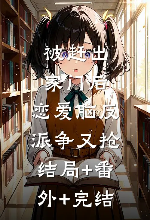 被赶出家门后，恋爱脑反派争又抢结局+番外+完结