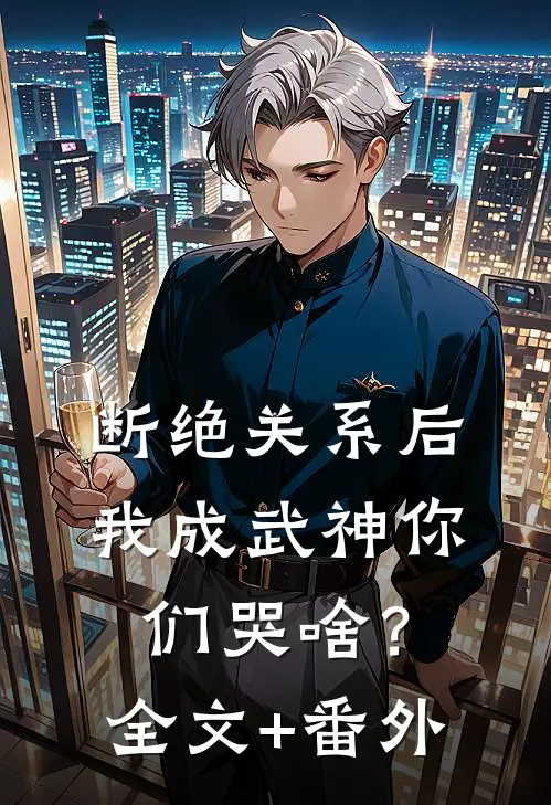 断绝关系后，我成武神你们哭啥？全文+番外